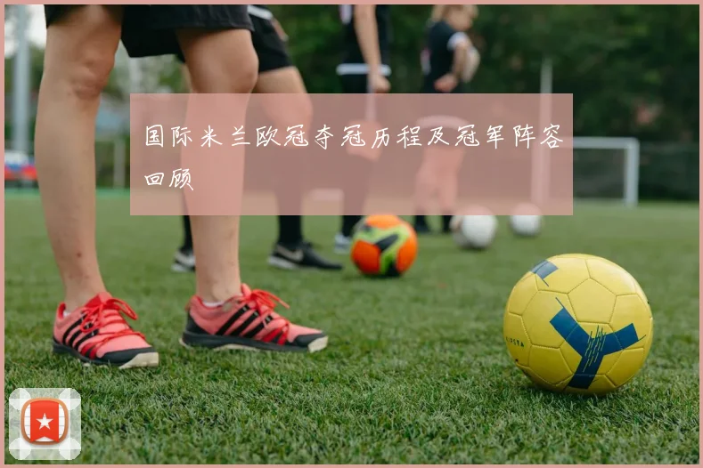 国际米兰欧冠夺冠历程及冠军阵容回顾