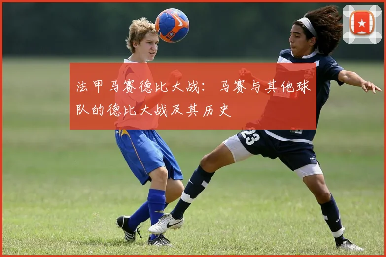 法甲马赛德比大战：马赛与其他球队的德比大战及其历史