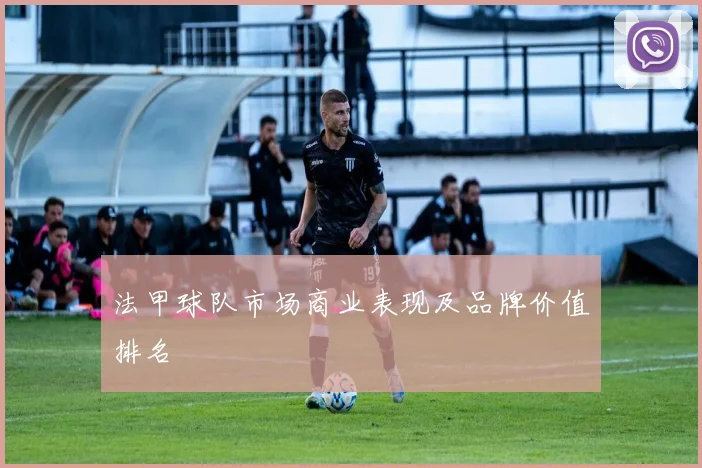 法甲球队市场商业表现及品牌价值排名