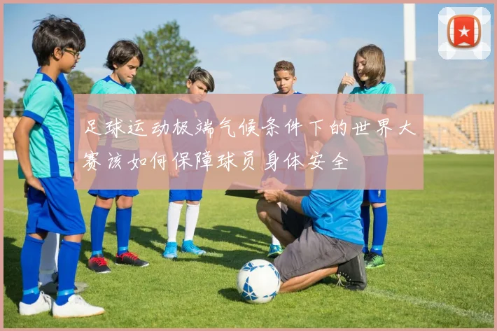 足球运动极端气候条件下的世界大赛该如何保障球员身体安全
