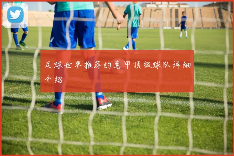 足球世界推荐的意甲顶级球队详细介绍