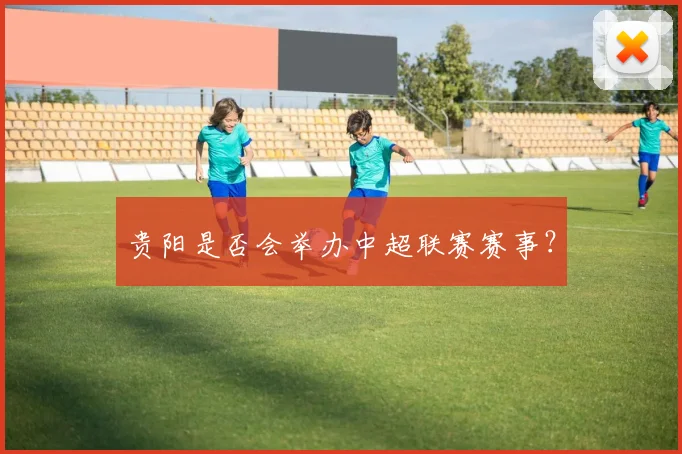 贵阳是否会举办中超联赛赛事？