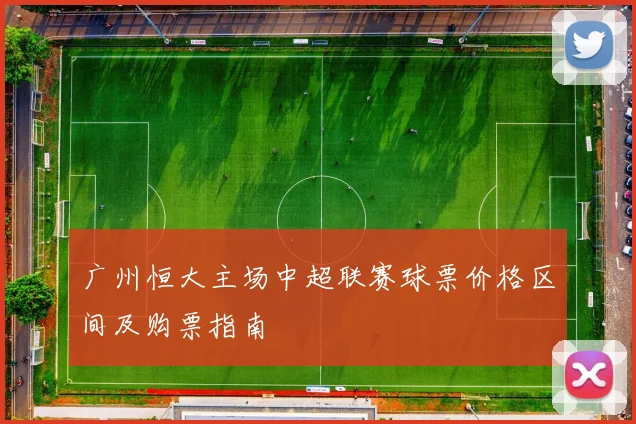 广州恒大主场中超联赛球票价格区间及购票指南